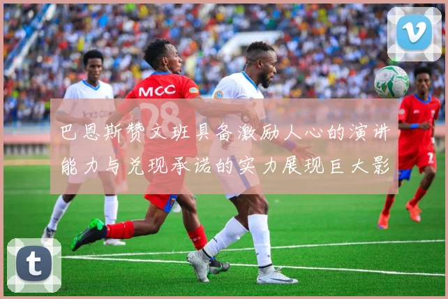 巴恩斯赞文班具备激励人心的演讲能力与兑现承诺的实力展现巨大影响力