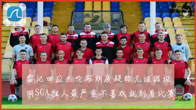 雷记回应杰伦布朗质疑称无证据证明SGA推人最严重不喜欢就别看比赛
