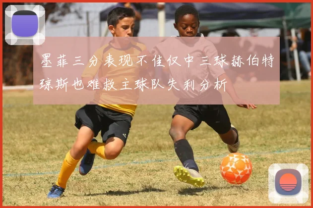 墨菲三分表现不佳仅中三球赫伯特琼斯也难救主球队失利分析