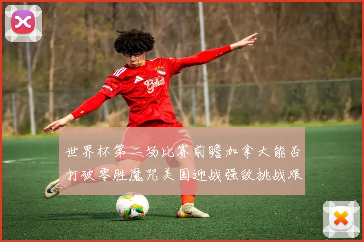 世界杯第二场比赛前瞻加拿大能否打破零胜魔咒美国迎战强敌挑战艰巨