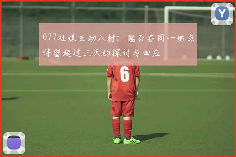 077社媒互动八村：能否在同一地点停留超过三天的探讨与回应