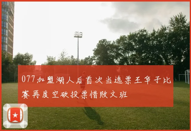 077加盟湖人后首次当选票王华子比赛再度空砍投票惜败文班