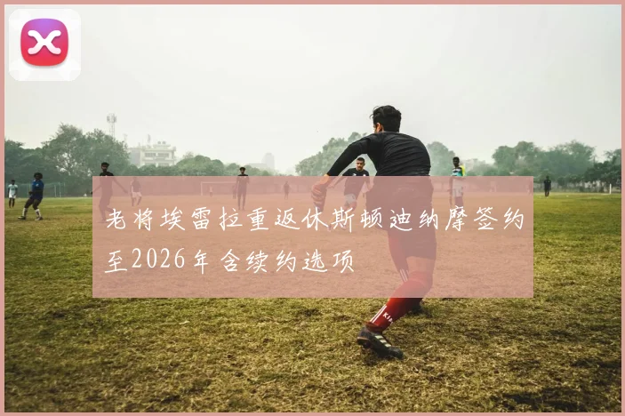 老将埃雷拉重返休斯顿迪纳摩签约至2026年含续约选项