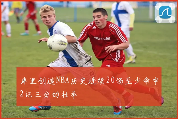 库里创造NBA历史连续20场至少命中2记三分的壮举