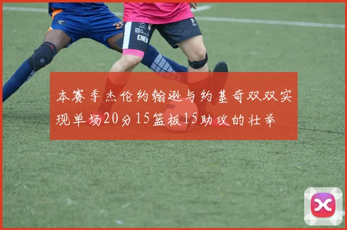 本赛季杰伦约翰逊与约基奇双双实现单场20分15篮板15助攻的壮举