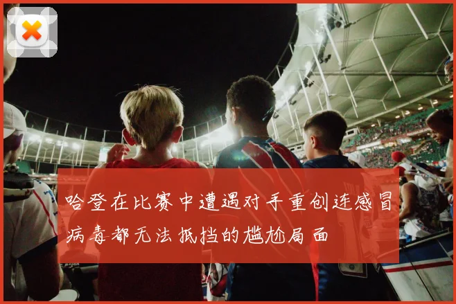 哈登在比赛中遭遇对手重创连感冒病毒都无法抵挡的尴尬局面