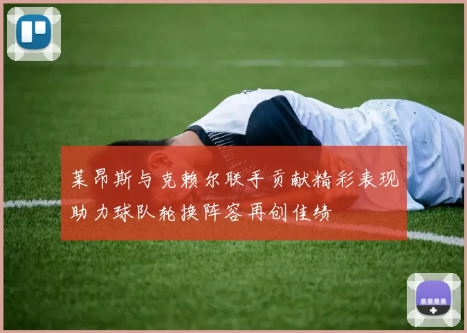 莱昂斯与克赖尔联手贡献精彩表现助力球队轮换阵容再创佳绩