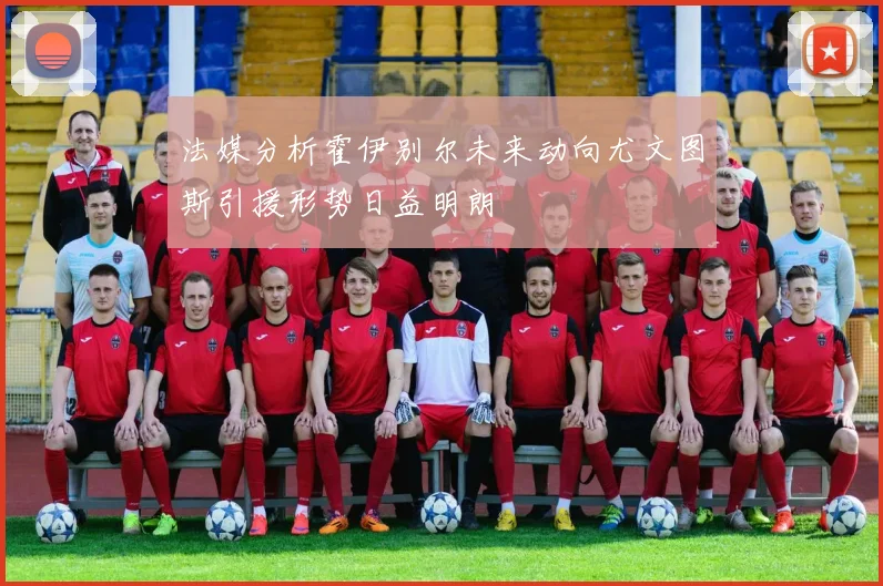 法媒分析霍伊别尔未来动向尤文图斯引援形势日益明朗