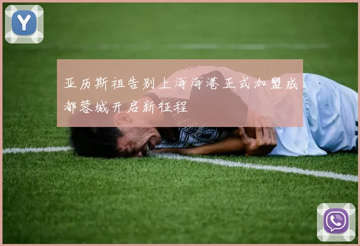 亚历斯祖告别上海海港正式加盟成都蓉城开启新征程