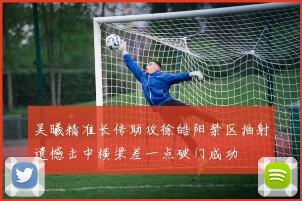 吴曦精准长传助攻徐皓阳禁区抽射遗憾击中横梁差一点破门成功
